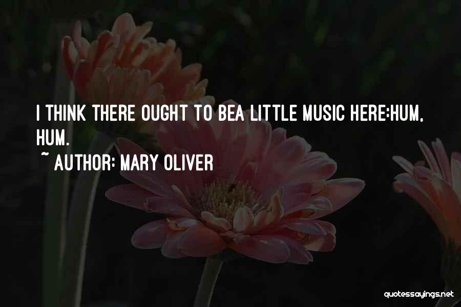 Mary Oliver Quotes: I Think There Ought To Bea Little Music Here:hum, Hum.