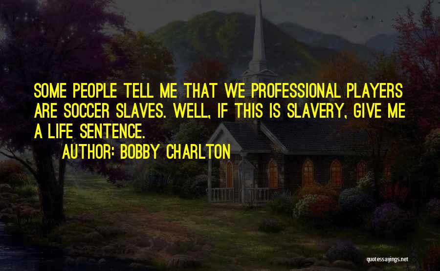 Bobby Charlton Quotes: Some People Tell Me That We Professional Players Are Soccer Slaves. Well, If This Is Slavery, Give Me A Life