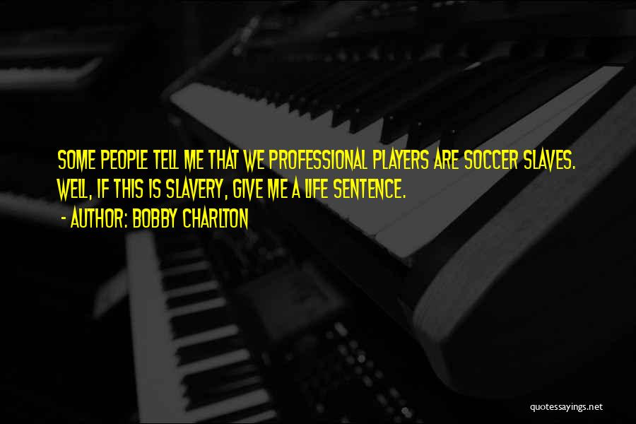 Bobby Charlton Quotes: Some People Tell Me That We Professional Players Are Soccer Slaves. Well, If This Is Slavery, Give Me A Life