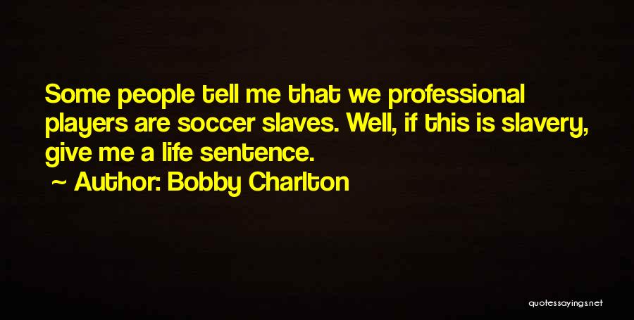 Bobby Charlton Quotes: Some People Tell Me That We Professional Players Are Soccer Slaves. Well, If This Is Slavery, Give Me A Life