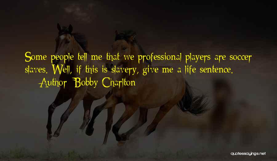 Bobby Charlton Quotes: Some People Tell Me That We Professional Players Are Soccer Slaves. Well, If This Is Slavery, Give Me A Life