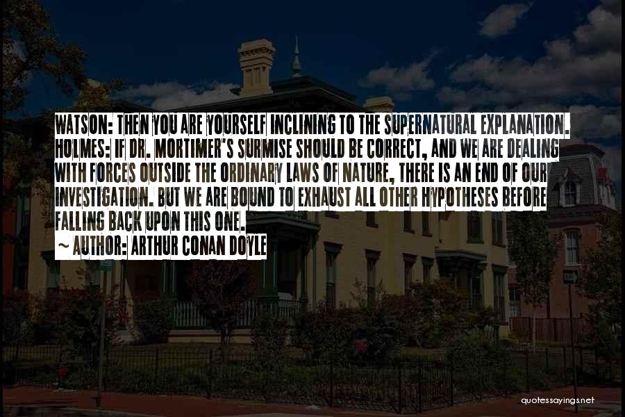 Arthur Conan Doyle Quotes: Watson: Then You Are Yourself Inclining To The Supernatural Explanation. Holmes: If Dr. Mortimer's Surmise Should Be Correct, And We