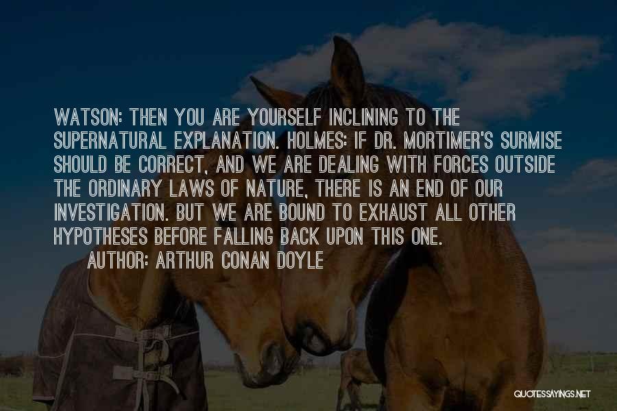 Arthur Conan Doyle Quotes: Watson: Then You Are Yourself Inclining To The Supernatural Explanation. Holmes: If Dr. Mortimer's Surmise Should Be Correct, And We