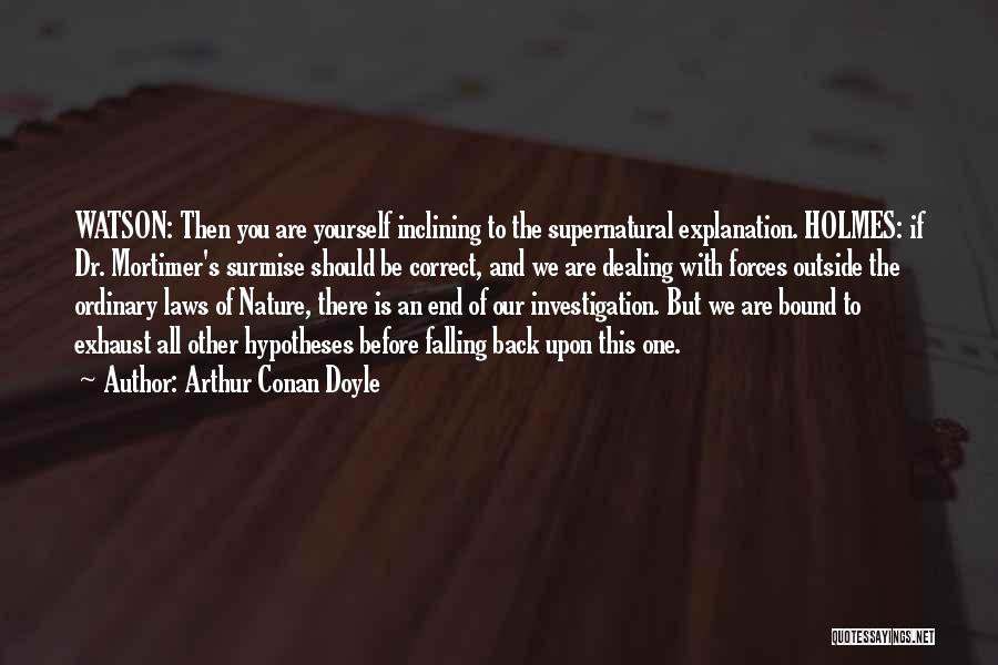 Arthur Conan Doyle Quotes: Watson: Then You Are Yourself Inclining To The Supernatural Explanation. Holmes: If Dr. Mortimer's Surmise Should Be Correct, And We