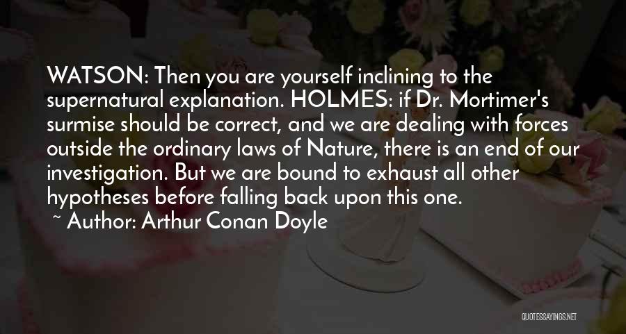 Arthur Conan Doyle Quotes: Watson: Then You Are Yourself Inclining To The Supernatural Explanation. Holmes: If Dr. Mortimer's Surmise Should Be Correct, And We
