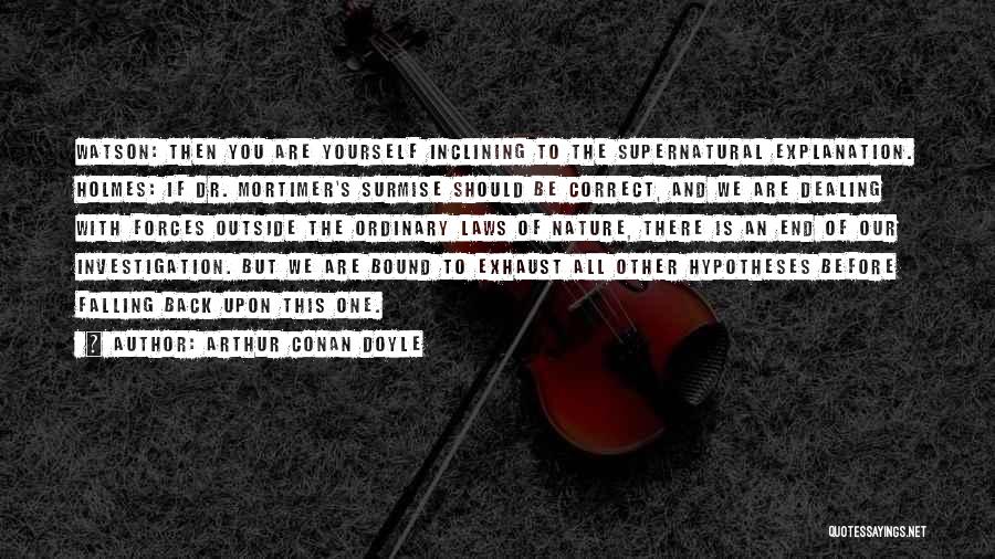 Arthur Conan Doyle Quotes: Watson: Then You Are Yourself Inclining To The Supernatural Explanation. Holmes: If Dr. Mortimer's Surmise Should Be Correct, And We