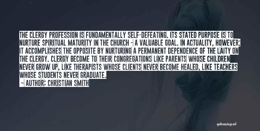 Christian Smith Quotes: The Clergy Profession Is Fundamentally Self-defeating. Its Stated Purpose Is To Nurture Spiritual Maturity In The Church - A Valuable