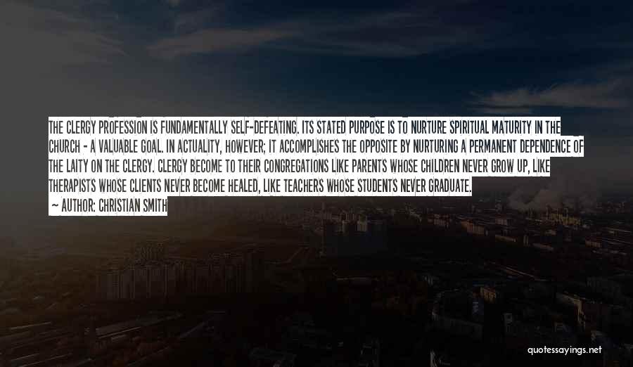 Christian Smith Quotes: The Clergy Profession Is Fundamentally Self-defeating. Its Stated Purpose Is To Nurture Spiritual Maturity In The Church - A Valuable