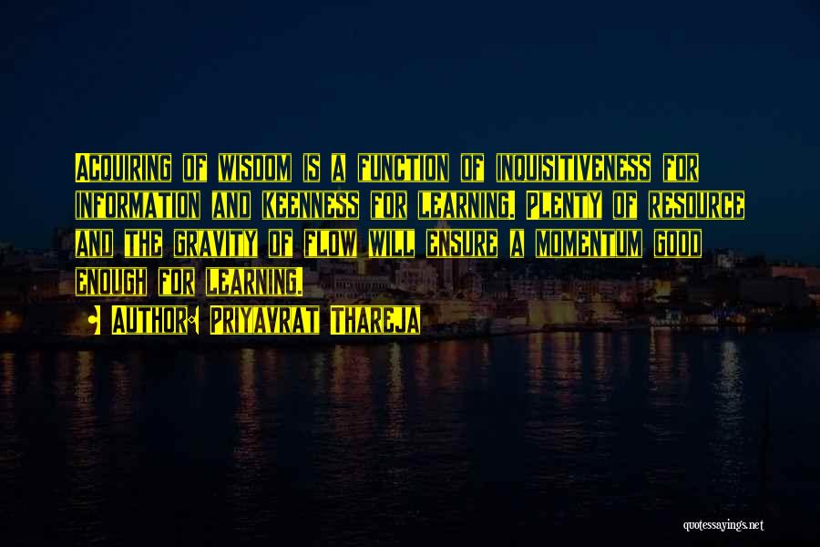 Priyavrat Thareja Quotes: Acquiring Of Wisdom Is A Function Of Inquisitiveness For Information And Keenness For Learning. Plenty Of Resource And The Gravity