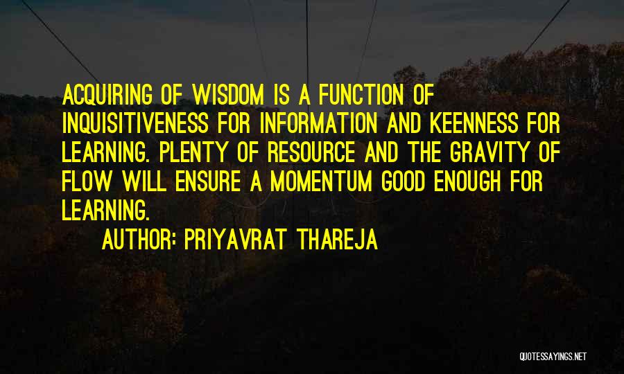 Priyavrat Thareja Quotes: Acquiring Of Wisdom Is A Function Of Inquisitiveness For Information And Keenness For Learning. Plenty Of Resource And The Gravity