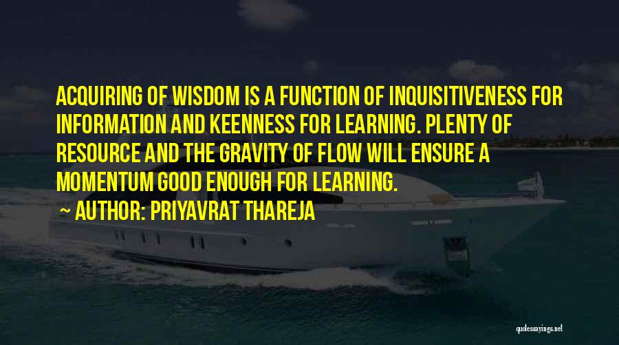 Priyavrat Thareja Quotes: Acquiring Of Wisdom Is A Function Of Inquisitiveness For Information And Keenness For Learning. Plenty Of Resource And The Gravity