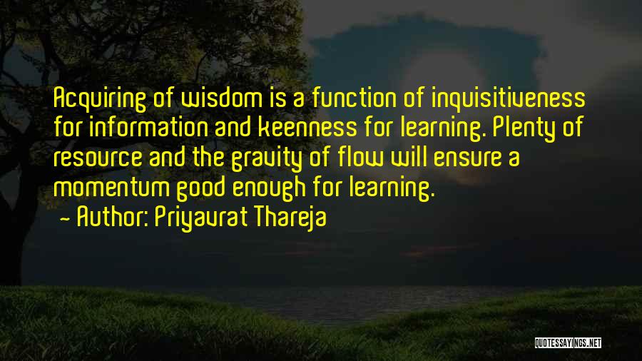 Priyavrat Thareja Quotes: Acquiring Of Wisdom Is A Function Of Inquisitiveness For Information And Keenness For Learning. Plenty Of Resource And The Gravity