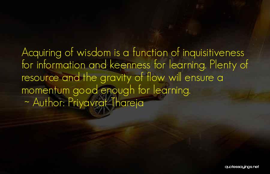 Priyavrat Thareja Quotes: Acquiring Of Wisdom Is A Function Of Inquisitiveness For Information And Keenness For Learning. Plenty Of Resource And The Gravity