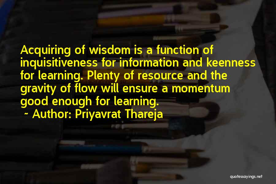 Priyavrat Thareja Quotes: Acquiring Of Wisdom Is A Function Of Inquisitiveness For Information And Keenness For Learning. Plenty Of Resource And The Gravity