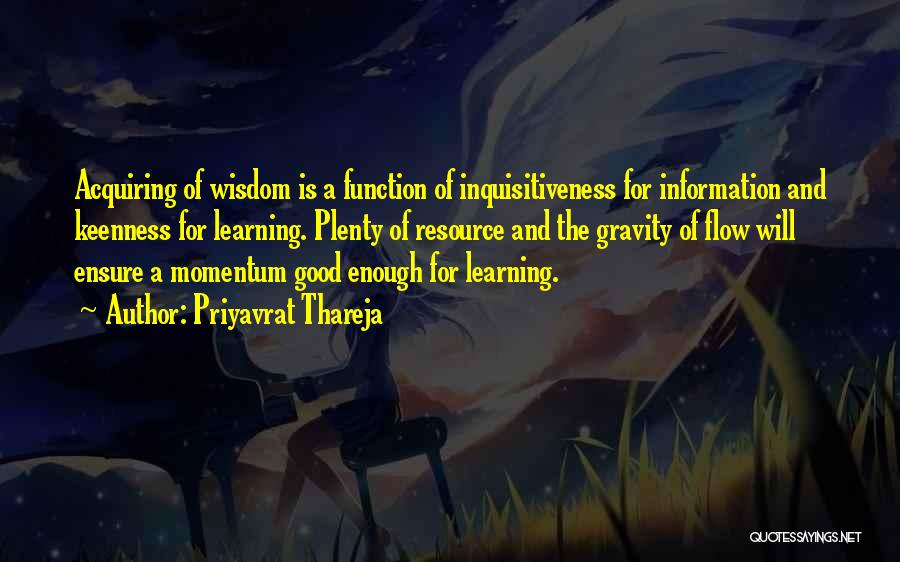 Priyavrat Thareja Quotes: Acquiring Of Wisdom Is A Function Of Inquisitiveness For Information And Keenness For Learning. Plenty Of Resource And The Gravity