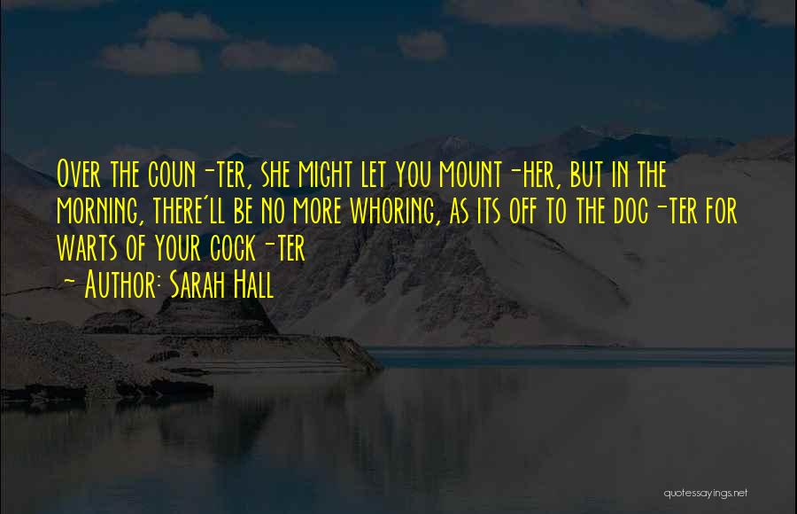 Sarah Hall Quotes: Over The Coun-ter, She Might Let You Mount-her, But In The Morning, There'll Be No More Whoring, As Its Off