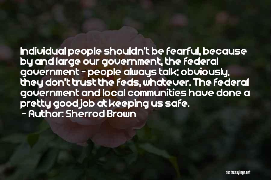 Sherrod Brown Quotes: Individual People Shouldn't Be Fearful, Because By And Large Our Government, The Federal Government - People Always Talk; Obviously, They