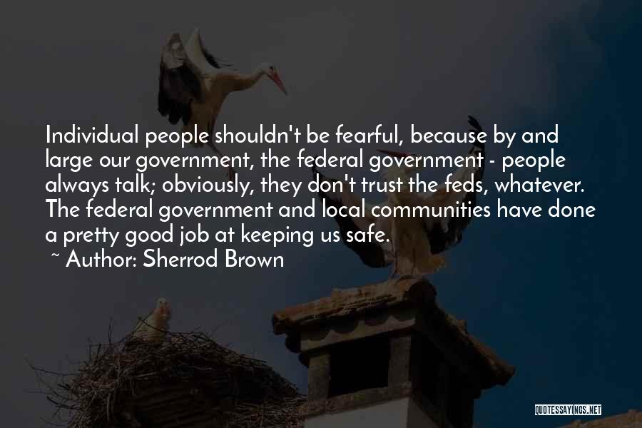 Sherrod Brown Quotes: Individual People Shouldn't Be Fearful, Because By And Large Our Government, The Federal Government - People Always Talk; Obviously, They
