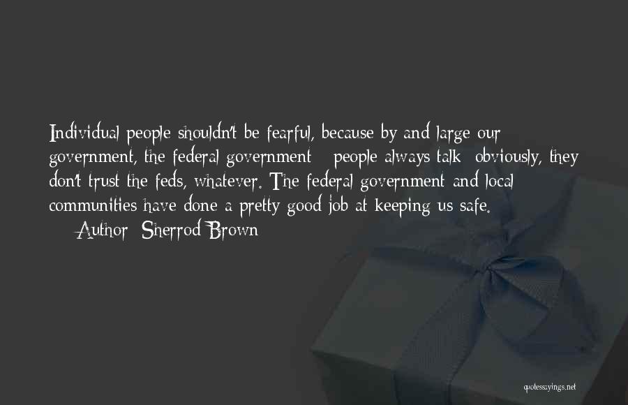 Sherrod Brown Quotes: Individual People Shouldn't Be Fearful, Because By And Large Our Government, The Federal Government - People Always Talk; Obviously, They