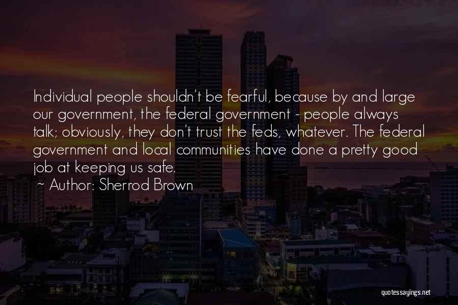 Sherrod Brown Quotes: Individual People Shouldn't Be Fearful, Because By And Large Our Government, The Federal Government - People Always Talk; Obviously, They