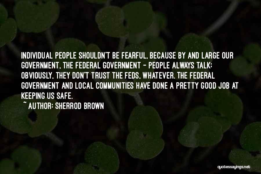 Sherrod Brown Quotes: Individual People Shouldn't Be Fearful, Because By And Large Our Government, The Federal Government - People Always Talk; Obviously, They