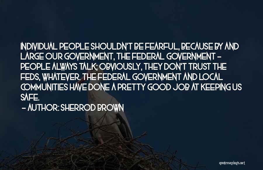 Sherrod Brown Quotes: Individual People Shouldn't Be Fearful, Because By And Large Our Government, The Federal Government - People Always Talk; Obviously, They