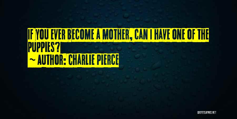 Charlie Pierce Quotes: If You Ever Become A Mother, Can I Have One Of The Puppies?