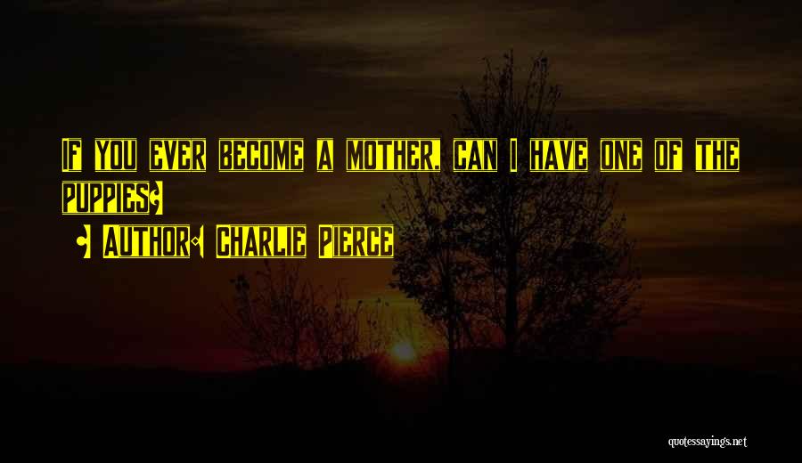 Charlie Pierce Quotes: If You Ever Become A Mother, Can I Have One Of The Puppies?