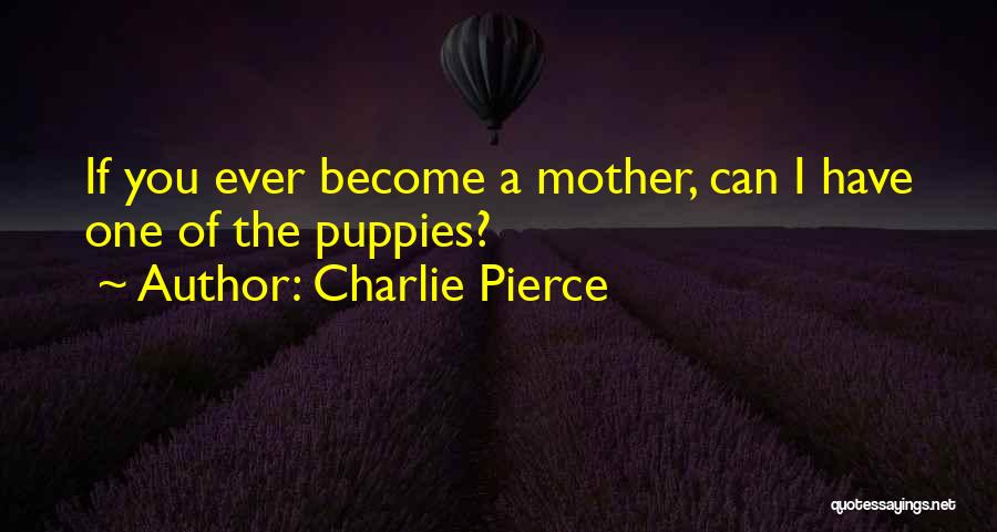 Charlie Pierce Quotes: If You Ever Become A Mother, Can I Have One Of The Puppies?