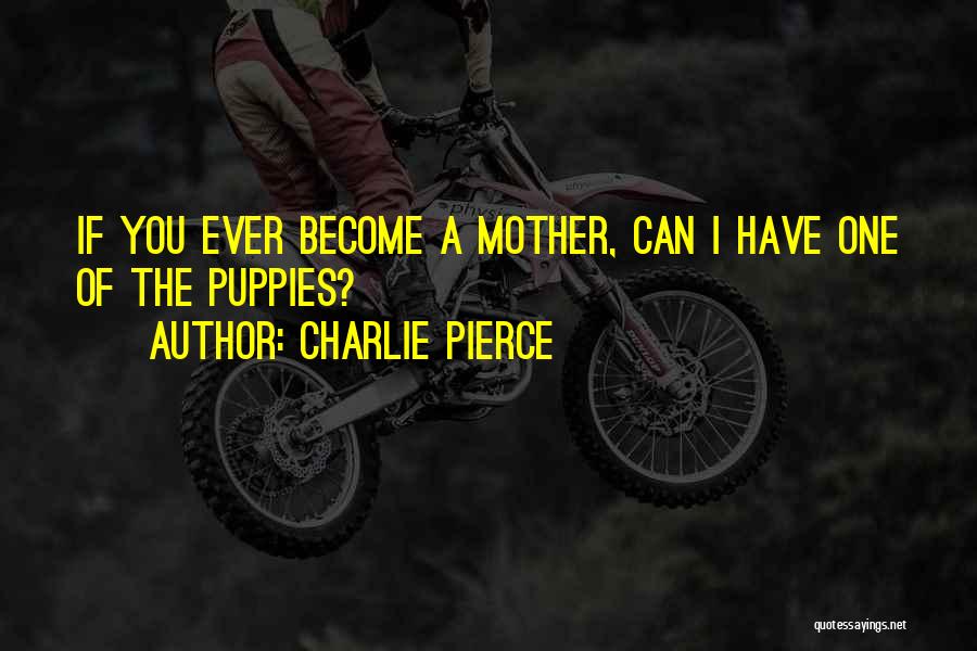 Charlie Pierce Quotes: If You Ever Become A Mother, Can I Have One Of The Puppies?