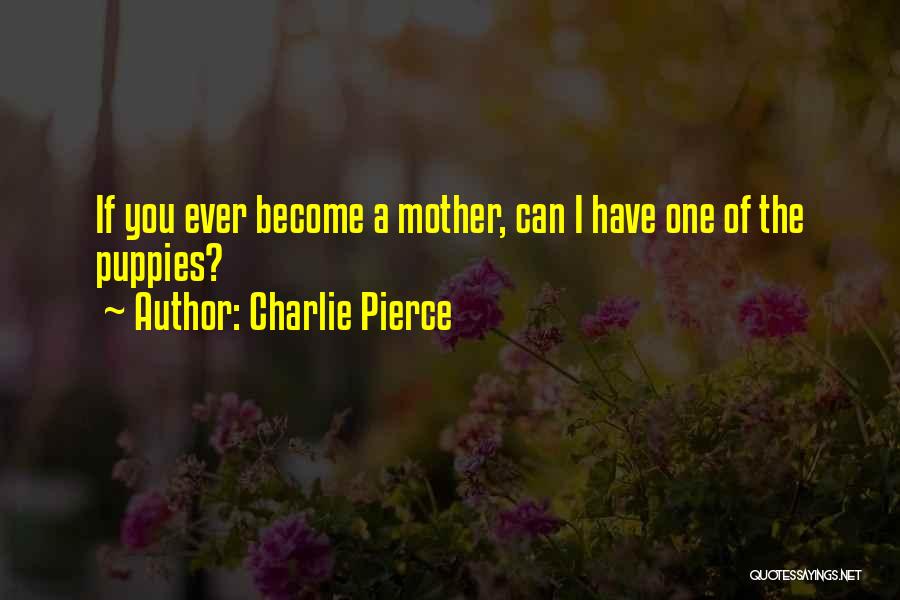 Charlie Pierce Quotes: If You Ever Become A Mother, Can I Have One Of The Puppies?