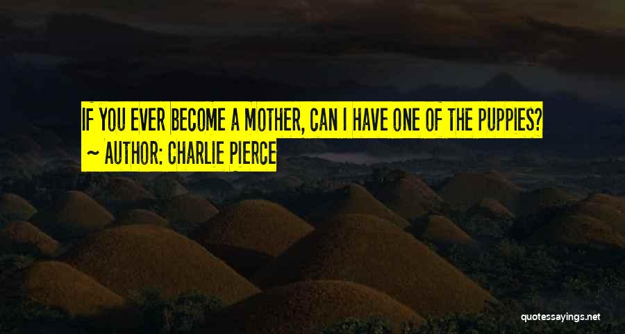 Charlie Pierce Quotes: If You Ever Become A Mother, Can I Have One Of The Puppies?