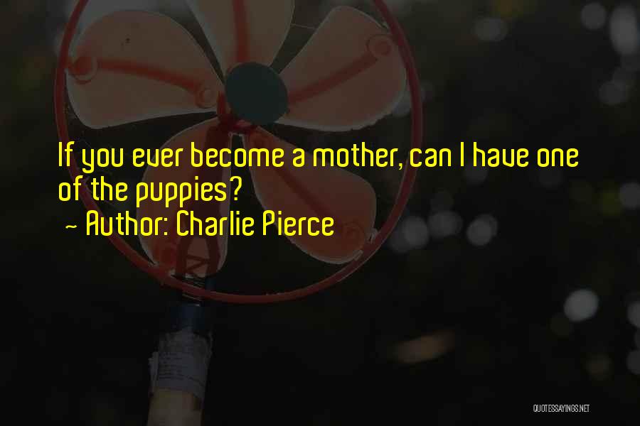 Charlie Pierce Quotes: If You Ever Become A Mother, Can I Have One Of The Puppies?