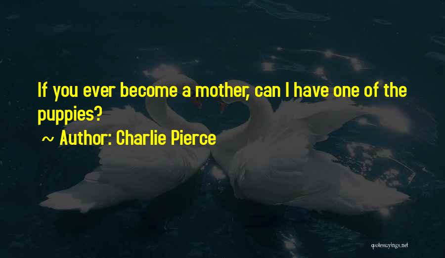 Charlie Pierce Quotes: If You Ever Become A Mother, Can I Have One Of The Puppies?