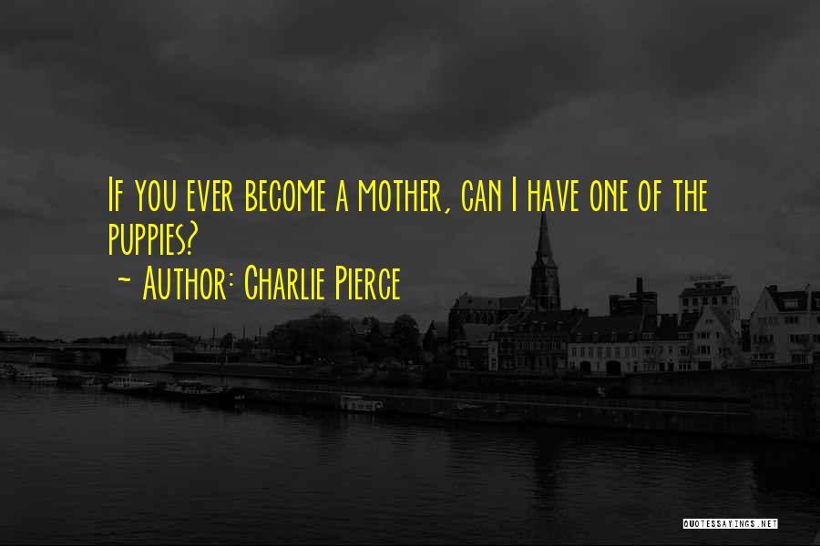 Charlie Pierce Quotes: If You Ever Become A Mother, Can I Have One Of The Puppies?