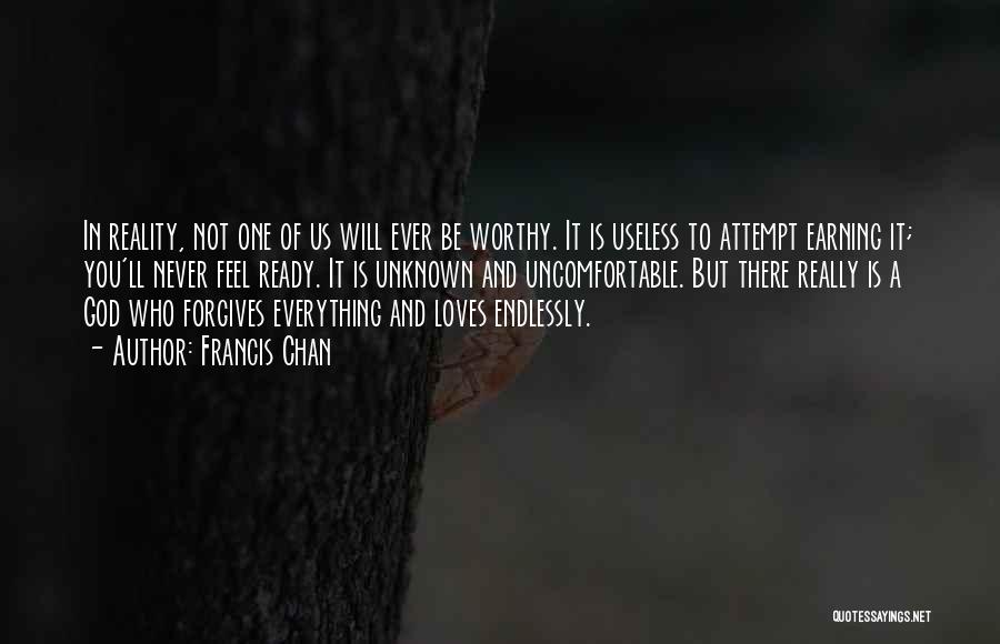 Francis Chan Quotes: In Reality, Not One Of Us Will Ever Be Worthy. It Is Useless To Attempt Earning It; You'll Never Feel