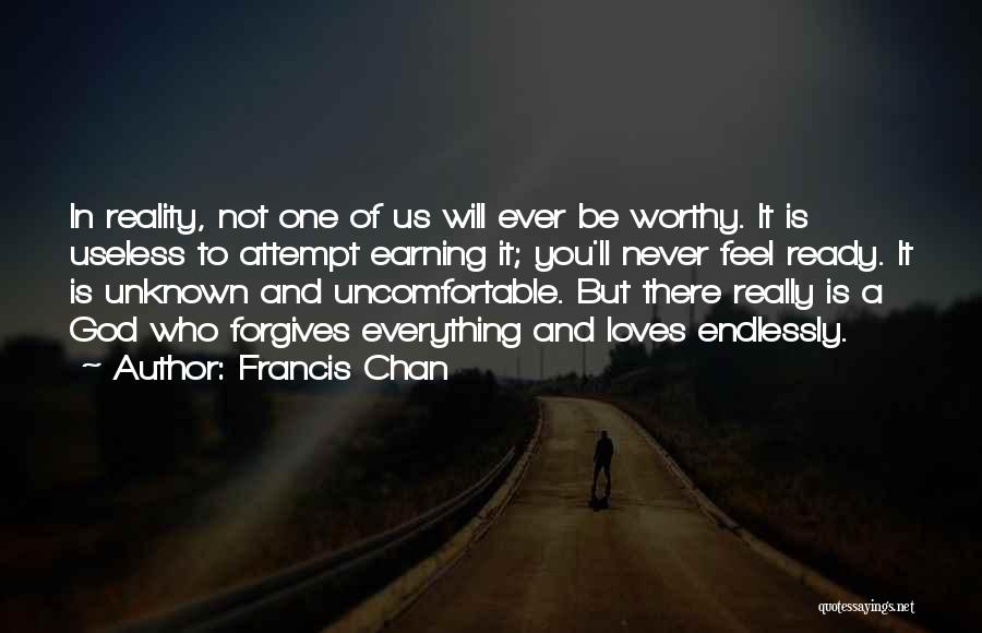Francis Chan Quotes: In Reality, Not One Of Us Will Ever Be Worthy. It Is Useless To Attempt Earning It; You'll Never Feel