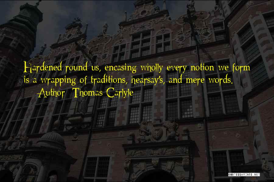 Thomas Carlyle Quotes: Hardened Round Us, Encasing Wholly Every Notion We Form Is A Wrapping Of Traditions, Hearsay's, And Mere Words.
