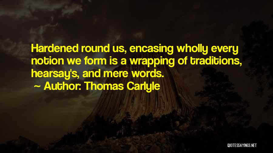 Thomas Carlyle Quotes: Hardened Round Us, Encasing Wholly Every Notion We Form Is A Wrapping Of Traditions, Hearsay's, And Mere Words.