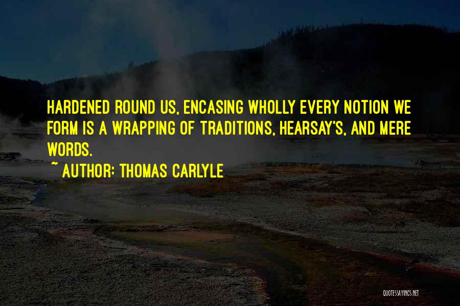Thomas Carlyle Quotes: Hardened Round Us, Encasing Wholly Every Notion We Form Is A Wrapping Of Traditions, Hearsay's, And Mere Words.