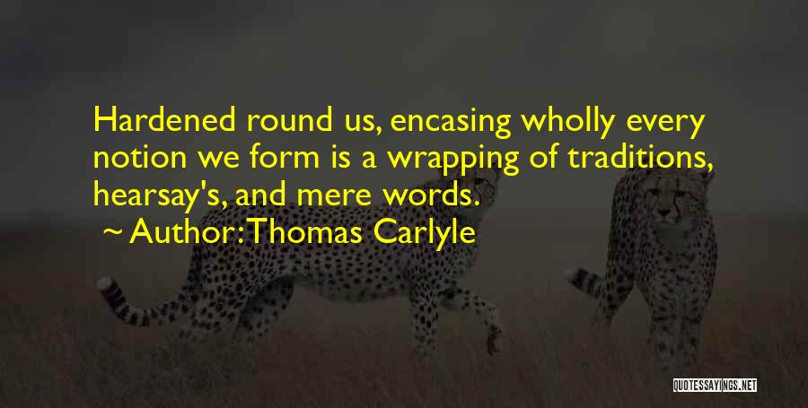 Thomas Carlyle Quotes: Hardened Round Us, Encasing Wholly Every Notion We Form Is A Wrapping Of Traditions, Hearsay's, And Mere Words.