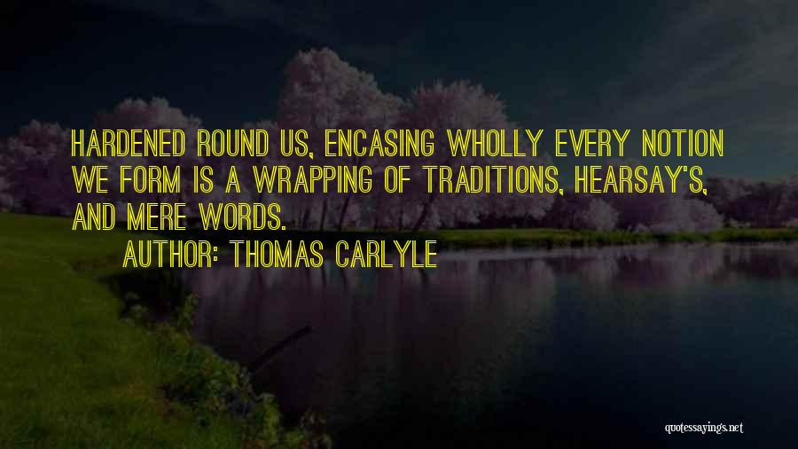 Thomas Carlyle Quotes: Hardened Round Us, Encasing Wholly Every Notion We Form Is A Wrapping Of Traditions, Hearsay's, And Mere Words.
