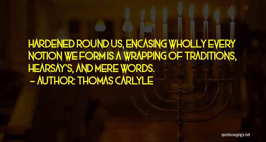 Thomas Carlyle Quotes: Hardened Round Us, Encasing Wholly Every Notion We Form Is A Wrapping Of Traditions, Hearsay's, And Mere Words.