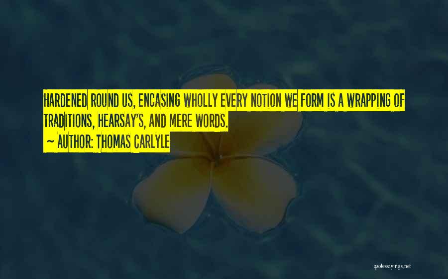 Thomas Carlyle Quotes: Hardened Round Us, Encasing Wholly Every Notion We Form Is A Wrapping Of Traditions, Hearsay's, And Mere Words.