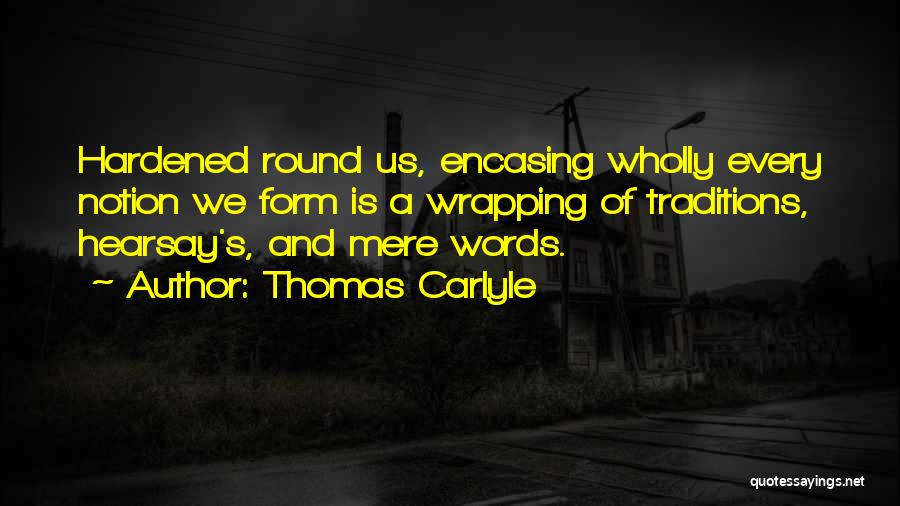 Thomas Carlyle Quotes: Hardened Round Us, Encasing Wholly Every Notion We Form Is A Wrapping Of Traditions, Hearsay's, And Mere Words.
