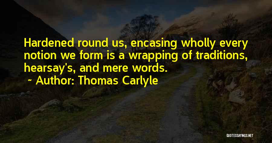 Thomas Carlyle Quotes: Hardened Round Us, Encasing Wholly Every Notion We Form Is A Wrapping Of Traditions, Hearsay's, And Mere Words.