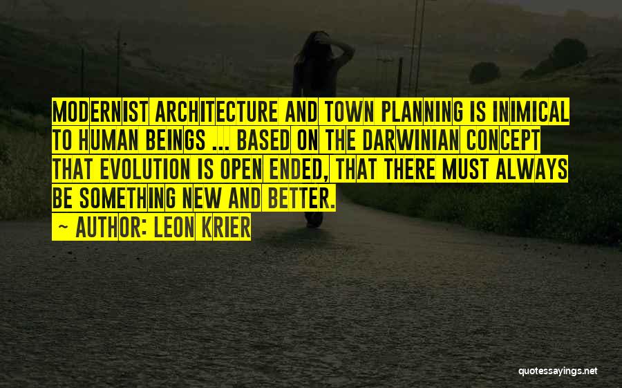 Leon Krier Quotes: Modernist Architecture And Town Planning Is Inimical To Human Beings ... Based On The Darwinian Concept That Evolution Is Open
