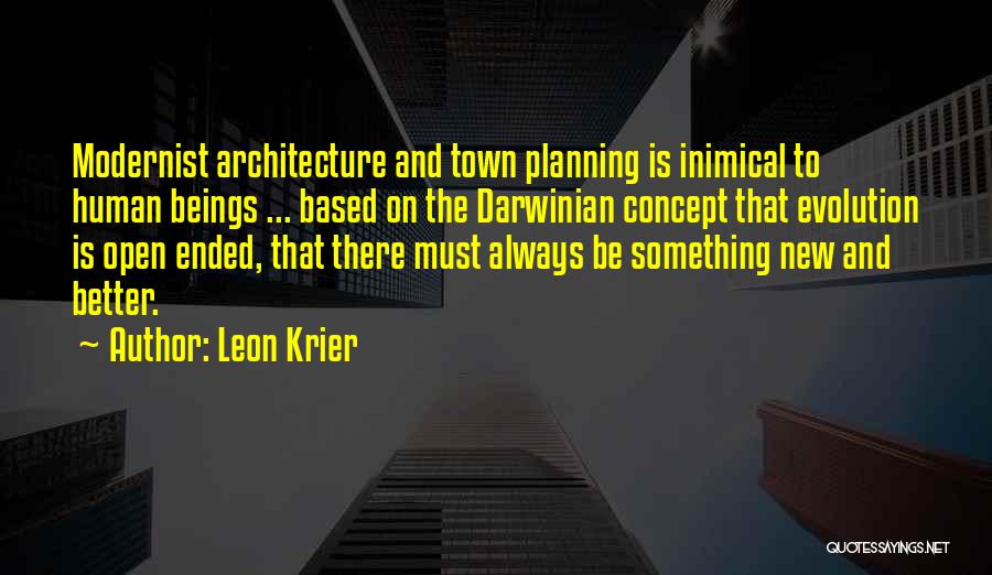 Leon Krier Quotes: Modernist Architecture And Town Planning Is Inimical To Human Beings ... Based On The Darwinian Concept That Evolution Is Open