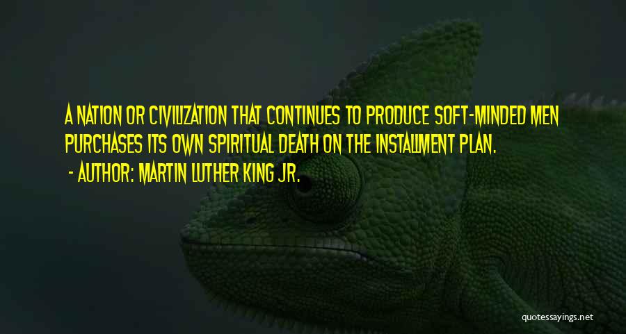 Martin Luther King Jr. Quotes: A Nation Or Civilization That Continues To Produce Soft-minded Men Purchases Its Own Spiritual Death On The Installment Plan.