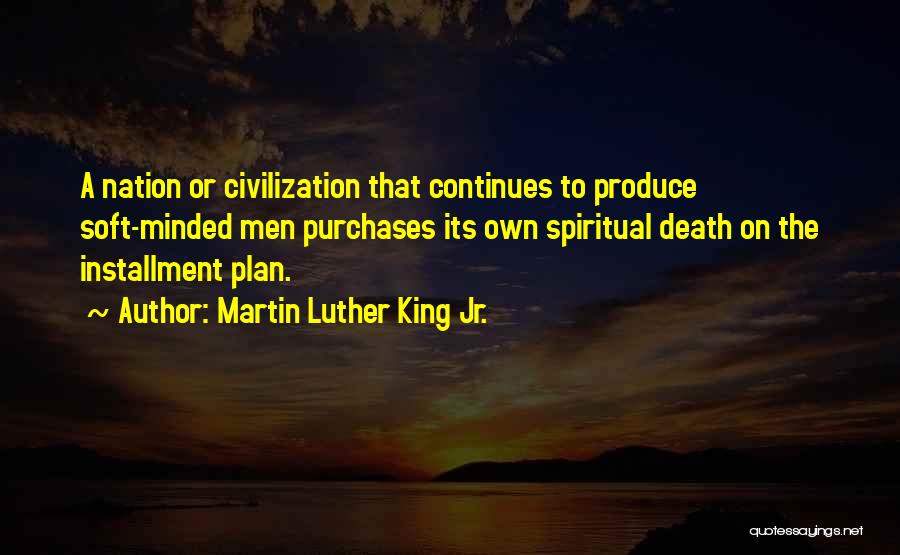 Martin Luther King Jr. Quotes: A Nation Or Civilization That Continues To Produce Soft-minded Men Purchases Its Own Spiritual Death On The Installment Plan.